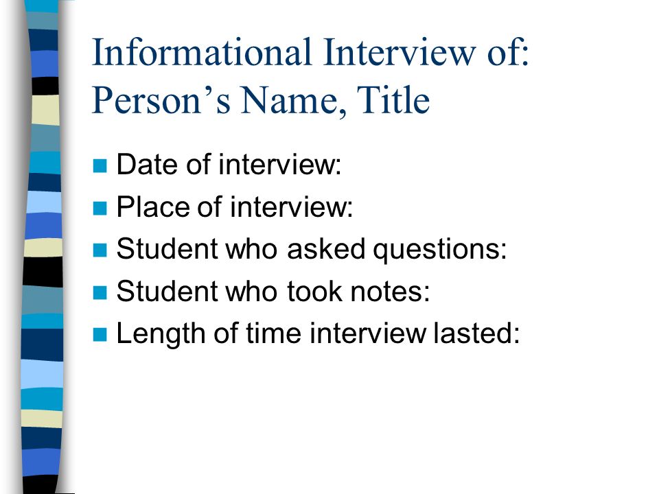 Informational Interview of: Person’s Name, Title Date of interview: Place of interview: Student who asked questions: Student who took notes: Length of time interview lasted: