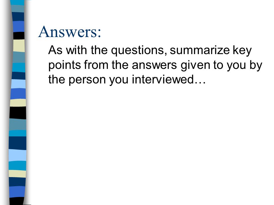 Answers: As with the questions, summarize key points from the answers given to you by the person you interviewed…