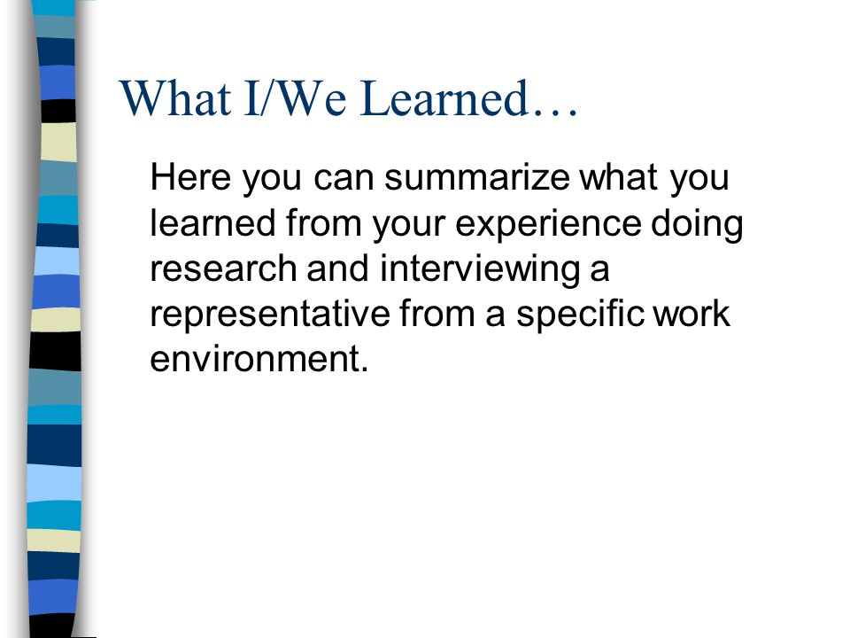 What I/We Learned… Here you can summarize what you learned from your experience doing research and interviewing a representative from a specific work environment.