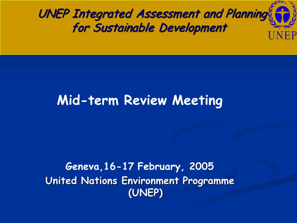 UNEP Integrated Assessment and Planning for Sustainable Development UNEP Integrated Assessment and Planning for Sustainable Development Mid-term Review Meeting Geneva,16-17 February, 2005 United Nations Environment Programme (UNEP)