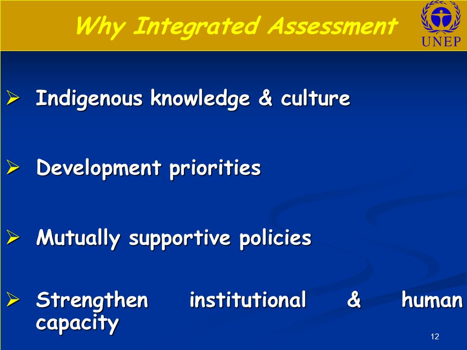 12 Why Integrated Assessment  Indigenous knowledge & culture  Development priorities  Mutually supportive policies  Strengthen institutional & human capacity