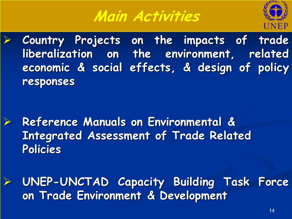 14 Main Activities  Country Projects on the impacts of trade liberalization on the environment, related economic & social effects, & design of policy responses  Reference Manuals on Environmental & Integrated Assessment of Trade Related Policies  UNEP-UNCTAD Capacity Building Task Force on Trade Environment & Development