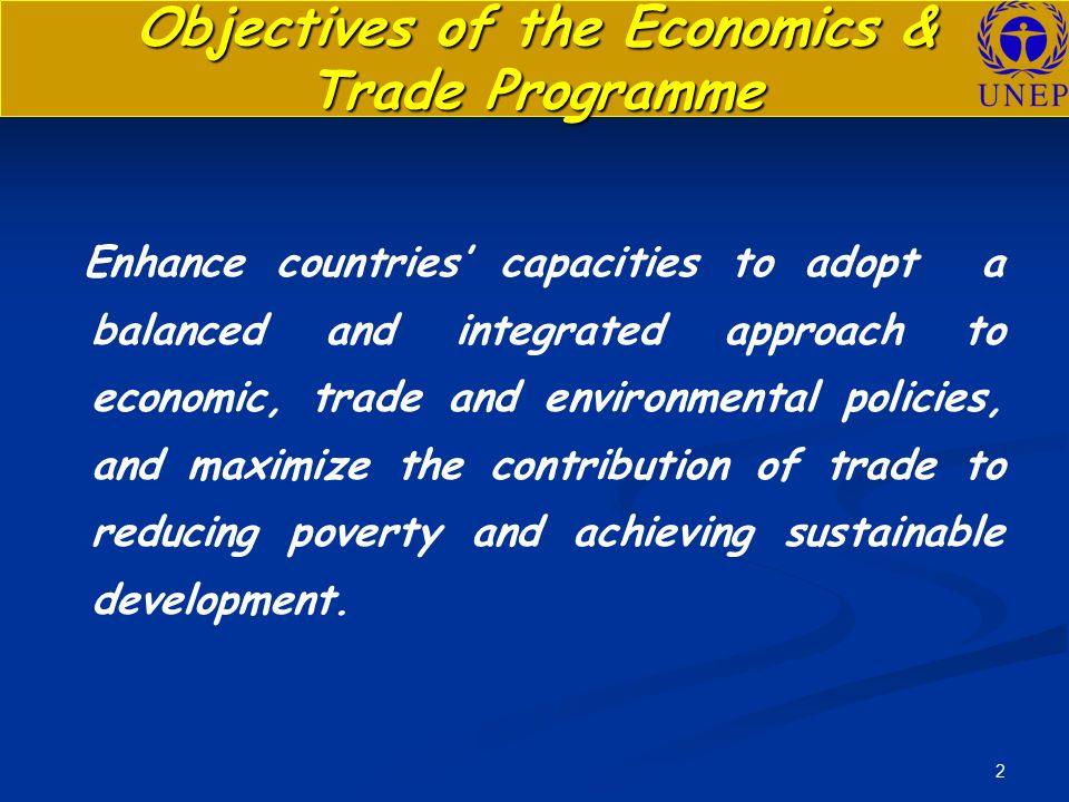 2 Objectives of the Economics & Trade Programme Enhance countries’ capacities to adopt a balanced and integrated approach to economic, trade and environmental policies, and maximize the contribution of trade to reducing poverty and achieving sustainable development.