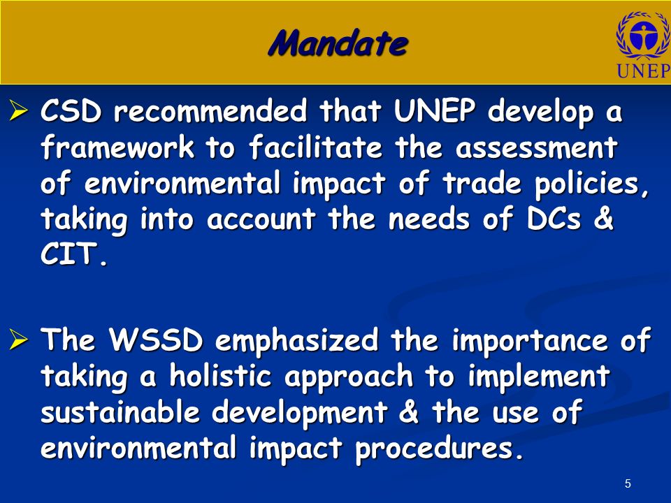5 Mandate  CSD recommended that UNEP develop a framework to facilitate the assessment of environmental impact of trade policies, taking into account the needs of DCs & CIT.
