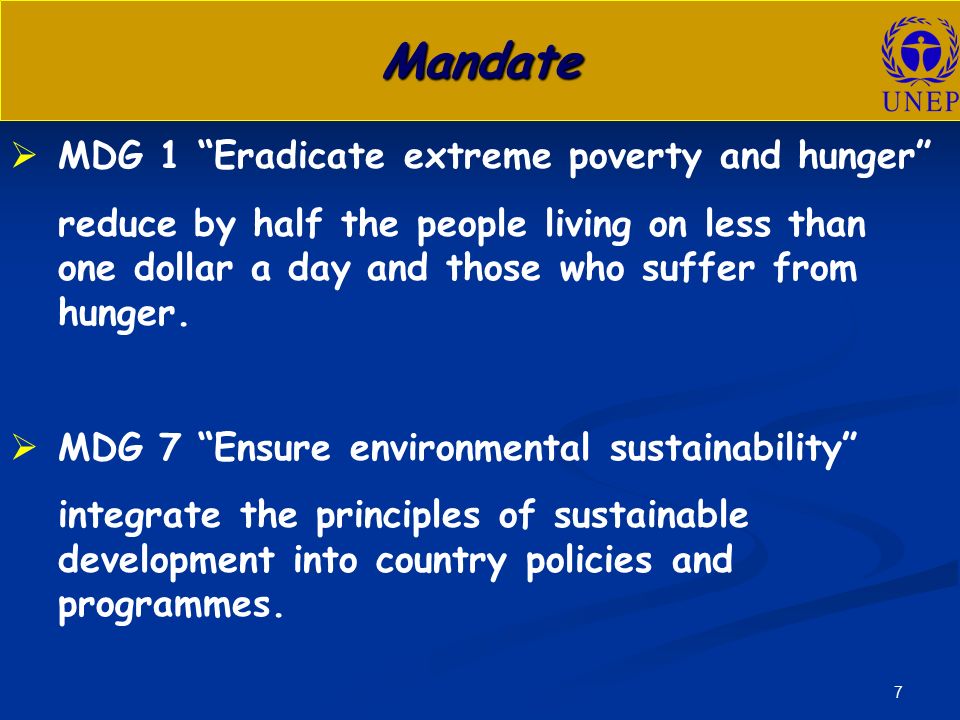 7 Mandate   MDG 1 Eradicate extreme poverty and hunger reduce by half the people living on less than one dollar a day and those who suffer from hunger.