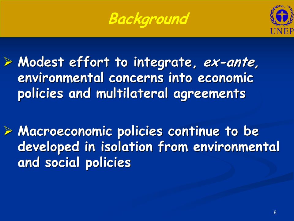 8 Background  Modest effort to integrate, ex-ante, environmental concerns into economic policies and multilateral agreements  Macroeconomic policies continue to be developed in isolation from environmental and social policies