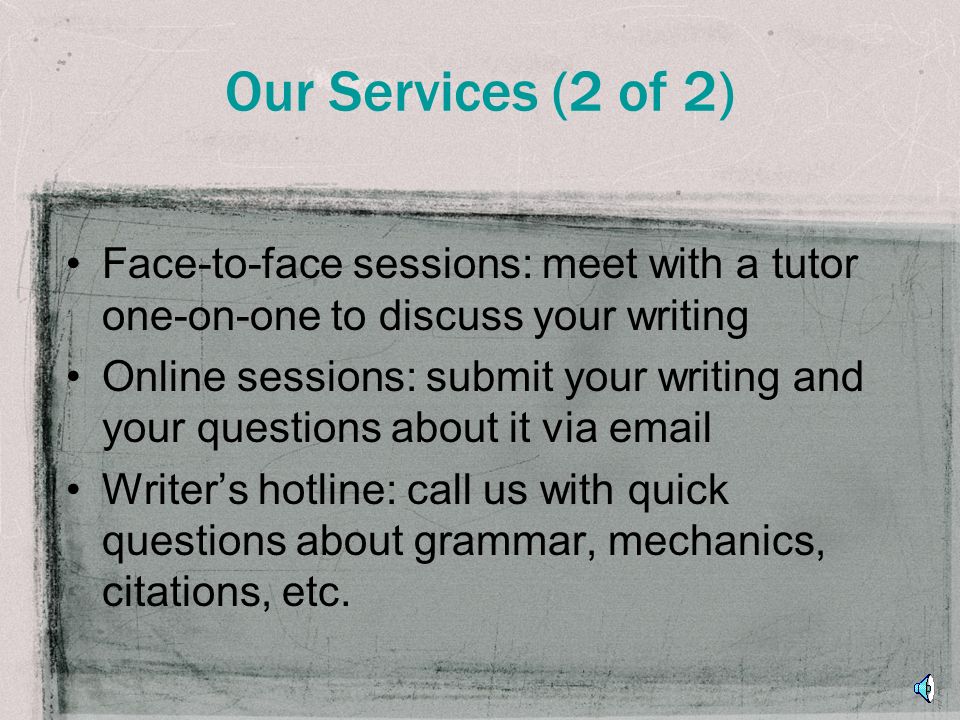 Our Services (1 of 2) Peer feedback on any writing assignment for any class Collaboration on all stages of the writing process – prewriting, drafting, and revising –Idea development –Brainstorming –Formatting (e.g., MLA or APA) Tutors provide a variety of services, but never simply edit or proofread