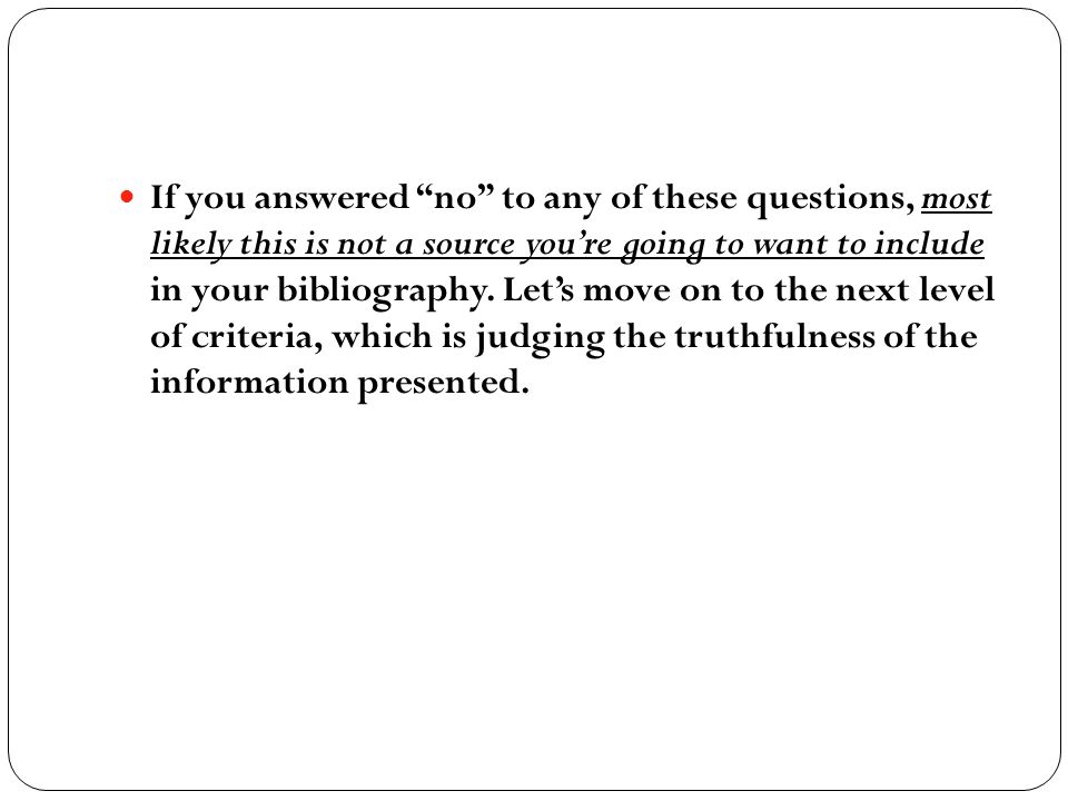 If you answered no to any of these questions, most likely this is not a source you’re going to want to include in your bibliography.