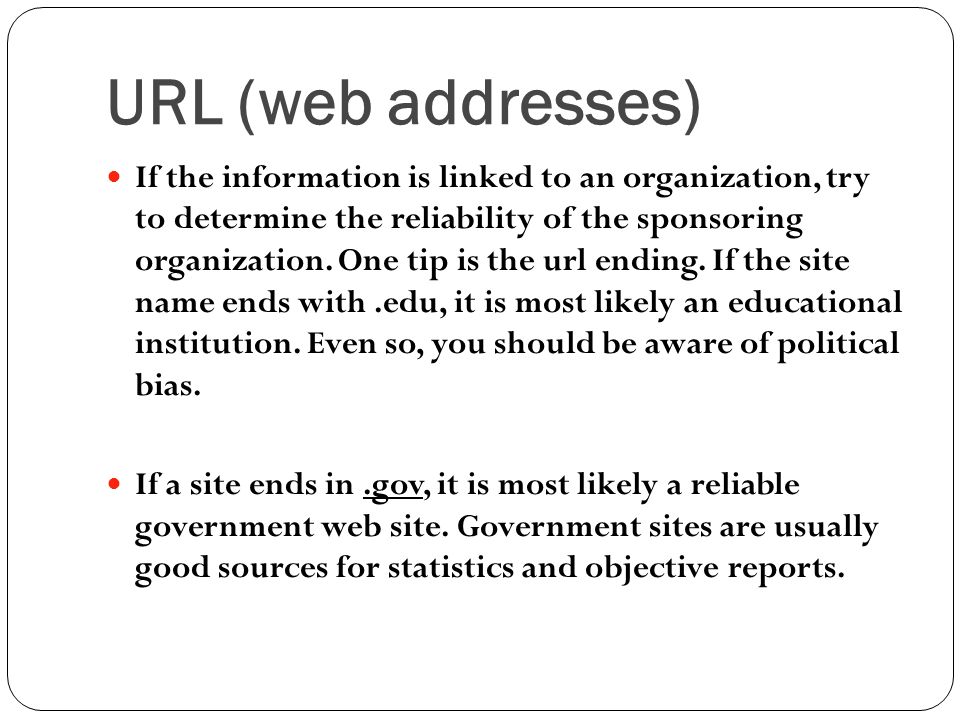 URL (web addresses) If the information is linked to an organization, try to determine the reliability of the sponsoring organization.