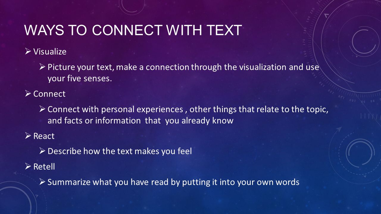 WAYS TO CONNECT WITH TEXT  Visualize  Picture your text, make a connection through the visualization and use your five senses.