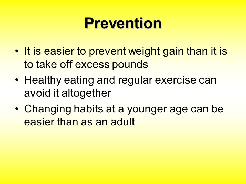 Prevention It is easier to prevent weight gain than it is to take off excess pounds Healthy eating and regular exercise can avoid it altogether Changing habits at a younger age can be easier than as an adult