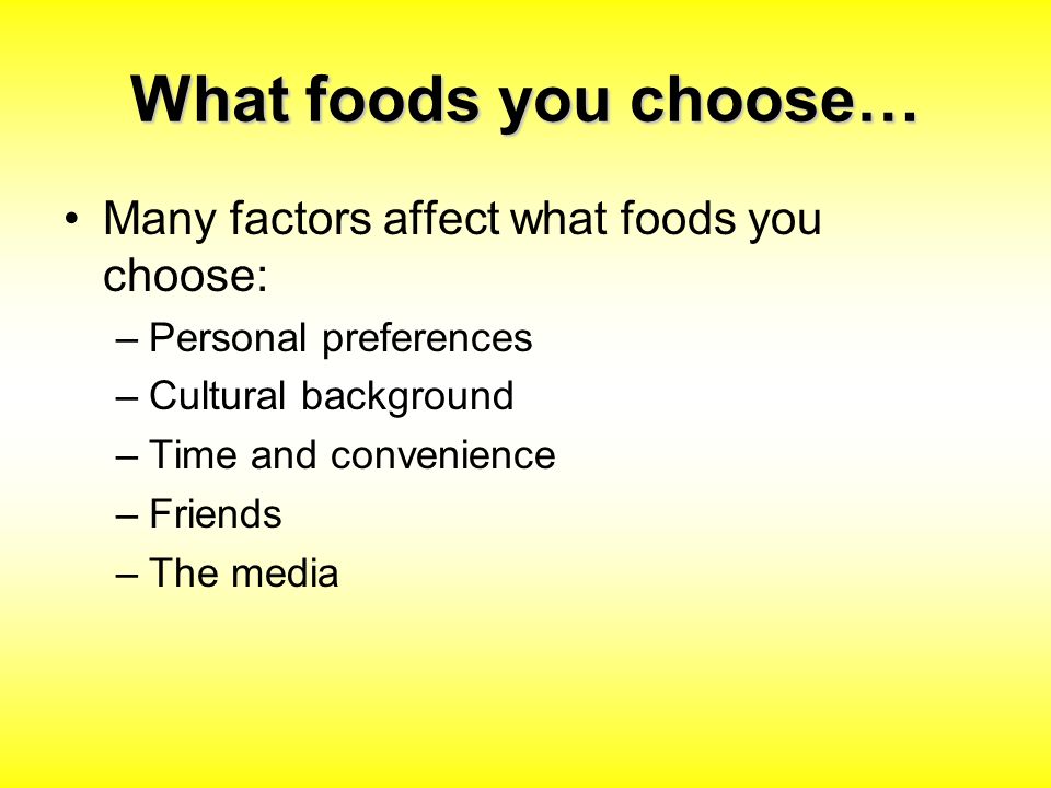 What foods you choose… Many factors affect what foods you choose: –Personal preferences –Cultural background –Time and convenience –Friends –The media