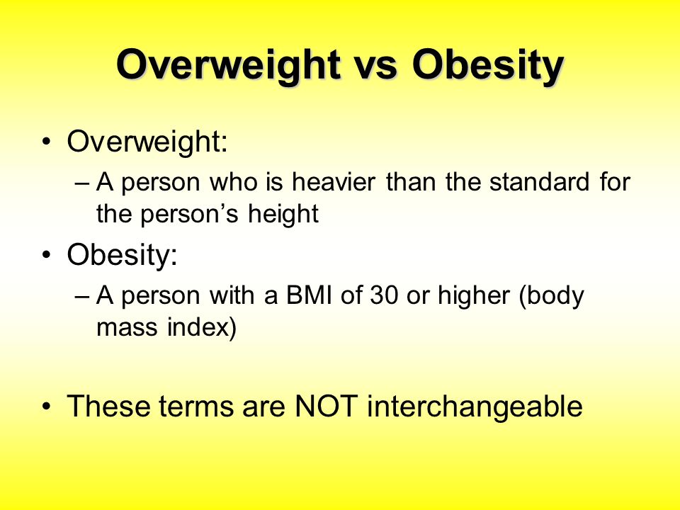 Overweight vs Obesity Overweight: –A person who is heavier than the standard for the person’s height Obesity: –A person with a BMI of 30 or higher (body mass index) These terms are NOT interchangeable