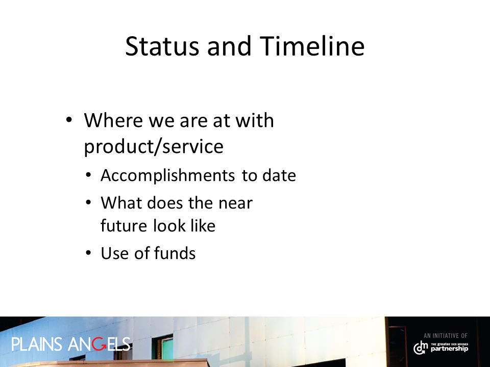Status and Timeline Where we are at with product/service Accomplishments to date What does the near future look like Use of funds
