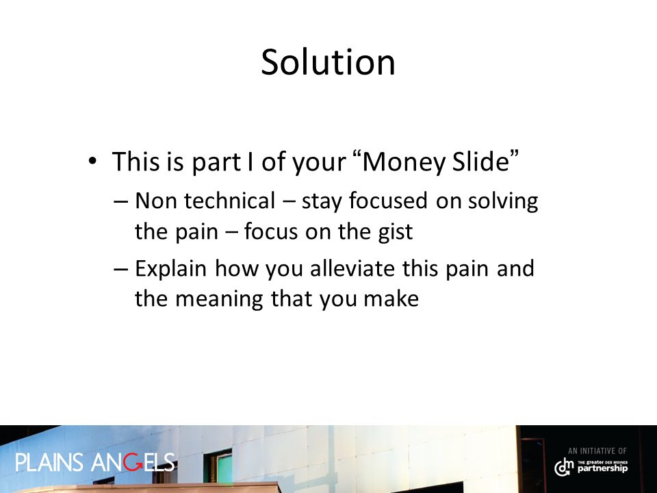 Solution This is part I of your Money Slide – Non technical – stay focused on solving the pain – focus on the gist – Explain how you alleviate this pain and the meaning that you make