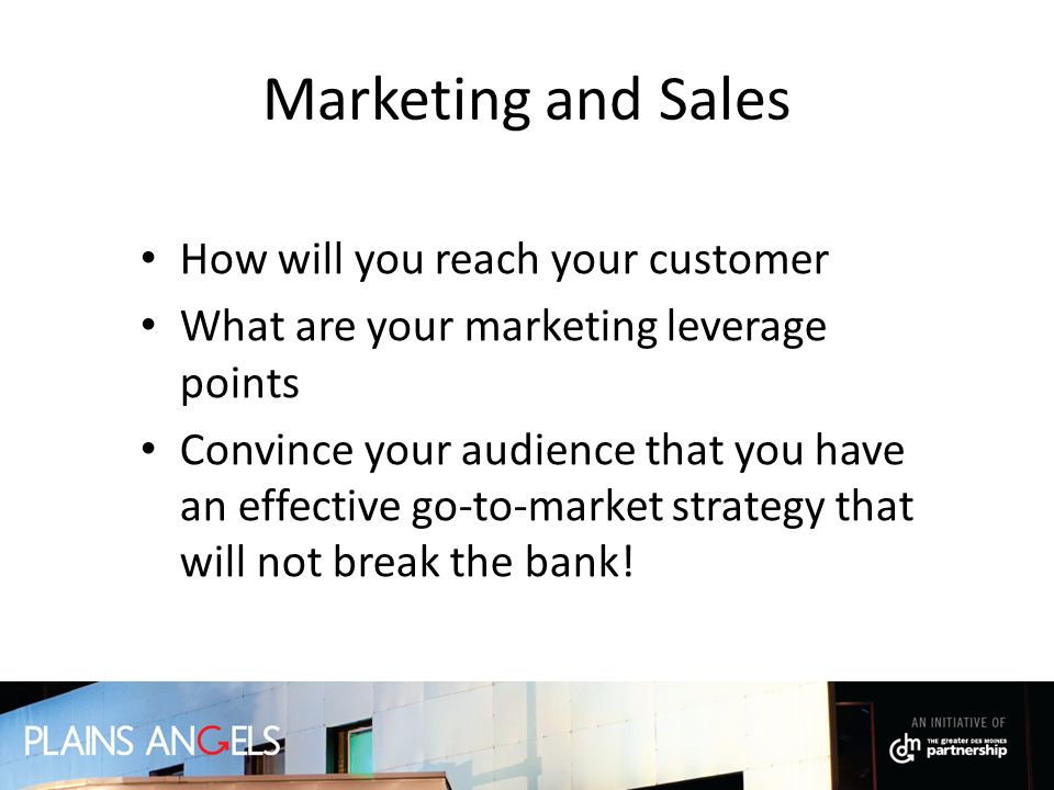 Marketing and Sales How will you reach your customer What are your marketing leverage points Convince your audience that you have an effective go-to-market strategy that will not break the bank!