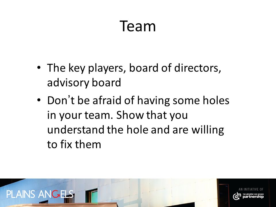 Team The key players, board of directors, advisory board Don ’ t be afraid of having some holes in your team.