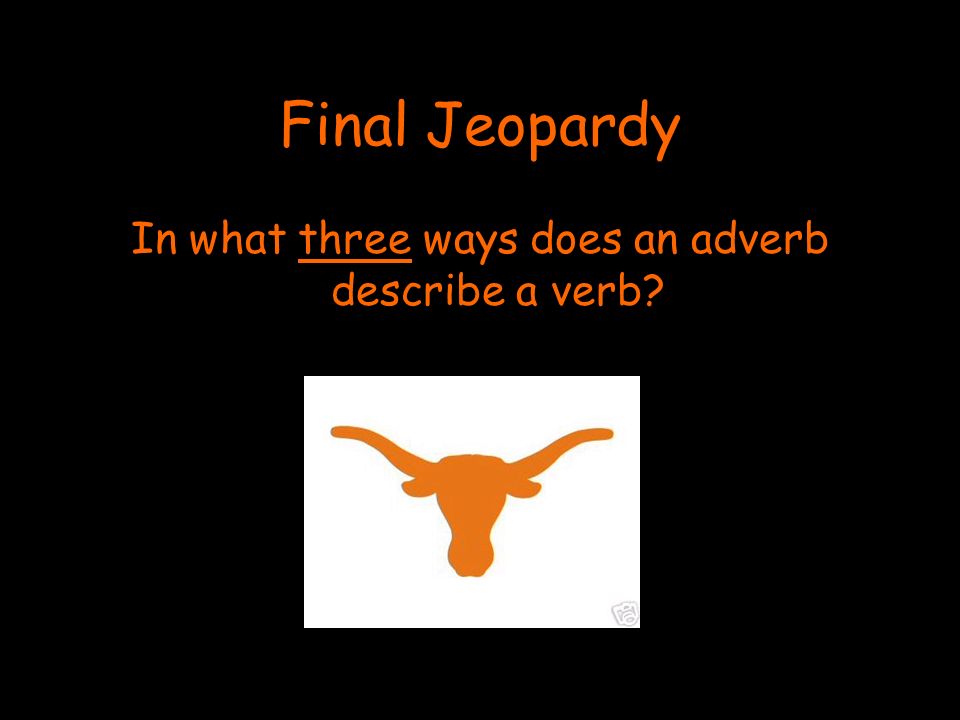 Final Jeopardy In what three ways does an adverb describe a verb