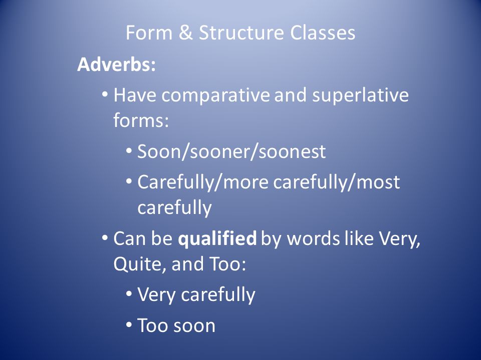 Form & Structure Classes Adverbs: Have comparative and superlative forms: Soon/sooner/soonest Carefully/more carefully/most carefully Can be qualified by words like Very, Quite, and Too: Very carefully Too soon
