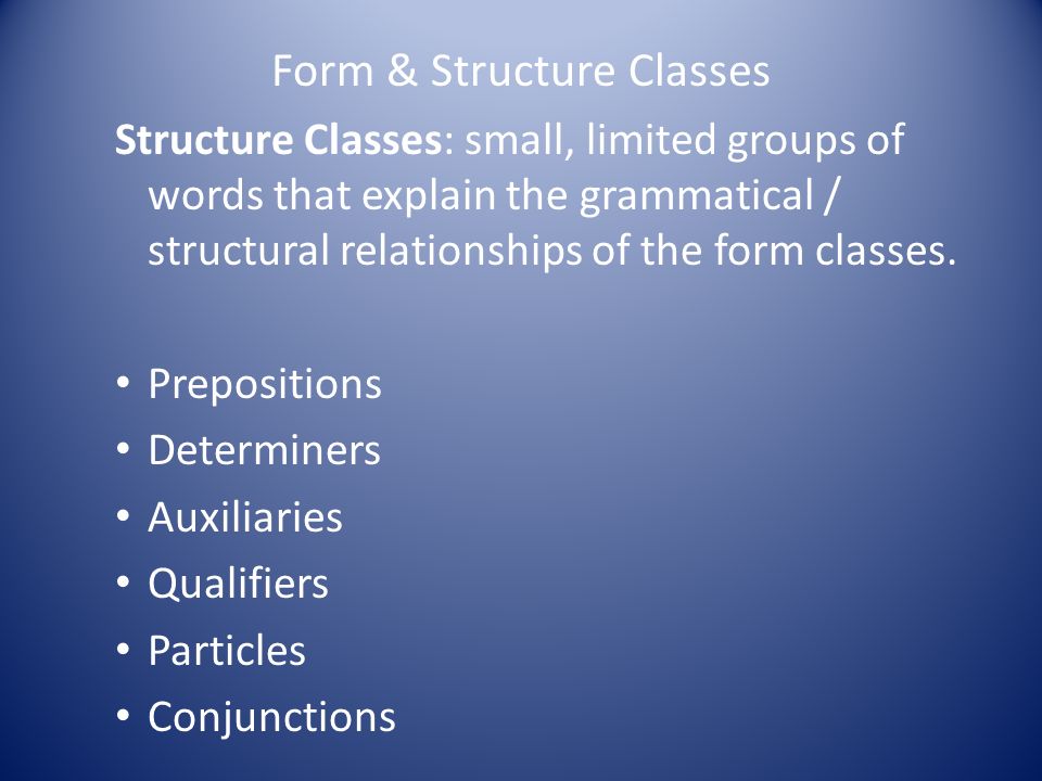 Form & Structure Classes Structure Classes: small, limited groups of words that explain the grammatical / structural relationships of the form classes.