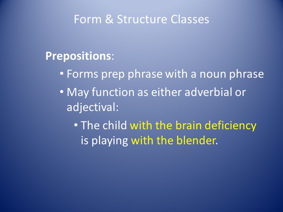 Form & Structure Classes Prepositions: Forms prep phrase with a noun phrase May function as either adverbial or adjectival: The child with the brain deficiency is playing with the blender.