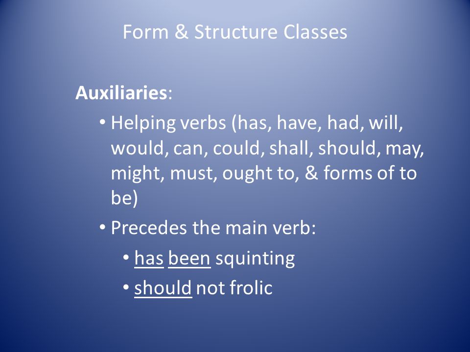 Form & Structure Classes Auxiliaries: Helping verbs (has, have, had, will, would, can, could, shall, should, may, might, must, ought to, & forms of to be) Precedes the main verb: has been squinting should not frolic