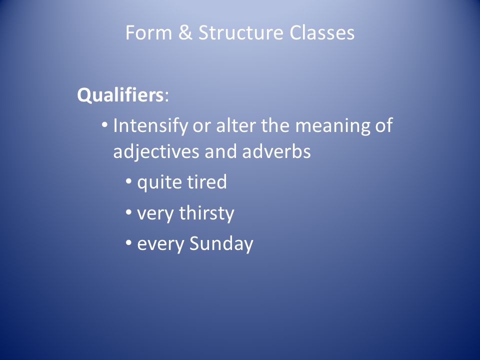 Form & Structure Classes Qualifiers: Intensify or alter the meaning of adjectives and adverbs quite tired very thirsty every Sunday