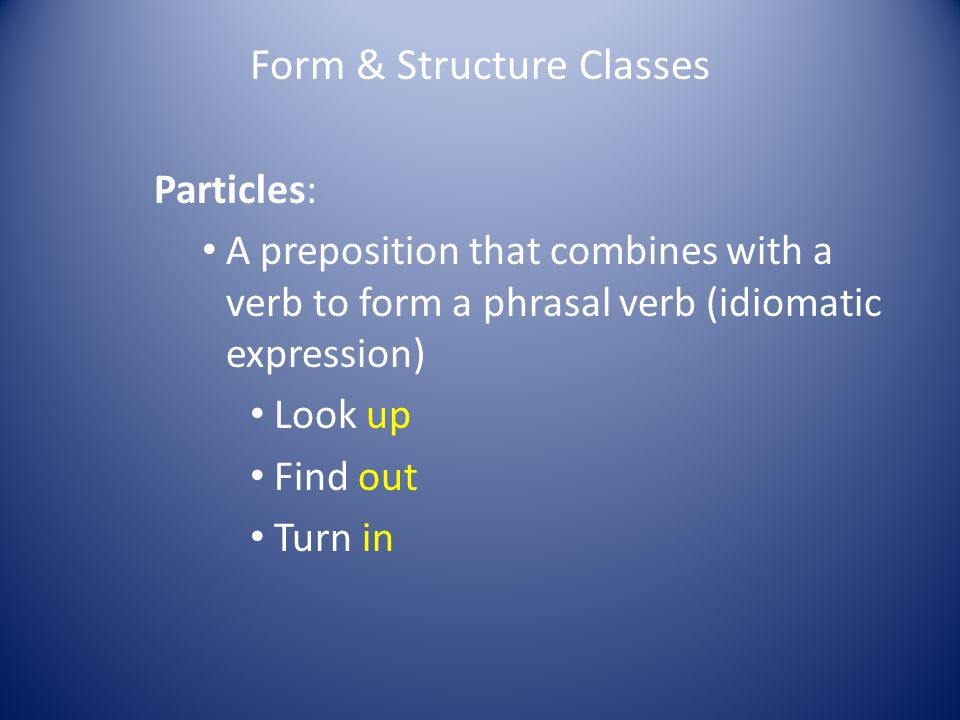 Form & Structure Classes Particles: A preposition that combines with a verb to form a phrasal verb (idiomatic expression) Look up Find out Turn in