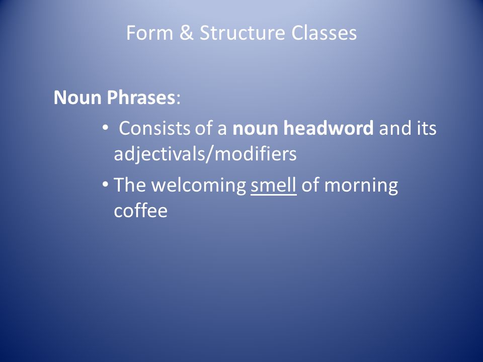 Form & Structure Classes Noun Phrases: Consists of a noun headword and its adjectivals/modifiers The welcoming smell of morning coffee