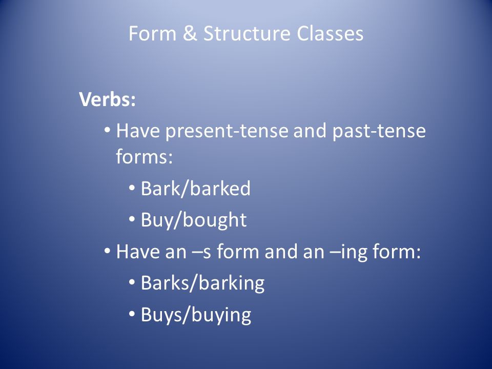 Form & Structure Classes Verbs: Have present-tense and past-tense forms: Bark/barked Buy/bought Have an –s form and an –ing form: Barks/barking Buys/buying