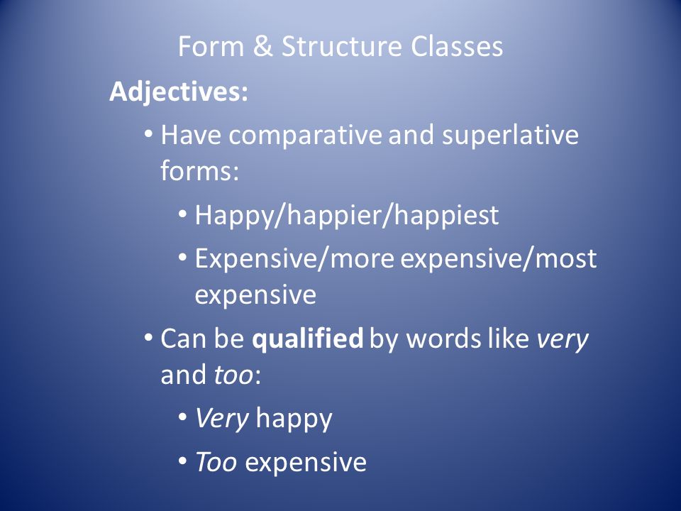 Form & Structure Classes Adjectives: Have comparative and superlative forms: Happy/happier/happiest Expensive/more expensive/most expensive Can be qualified by words like very and too: Very happy Too expensive