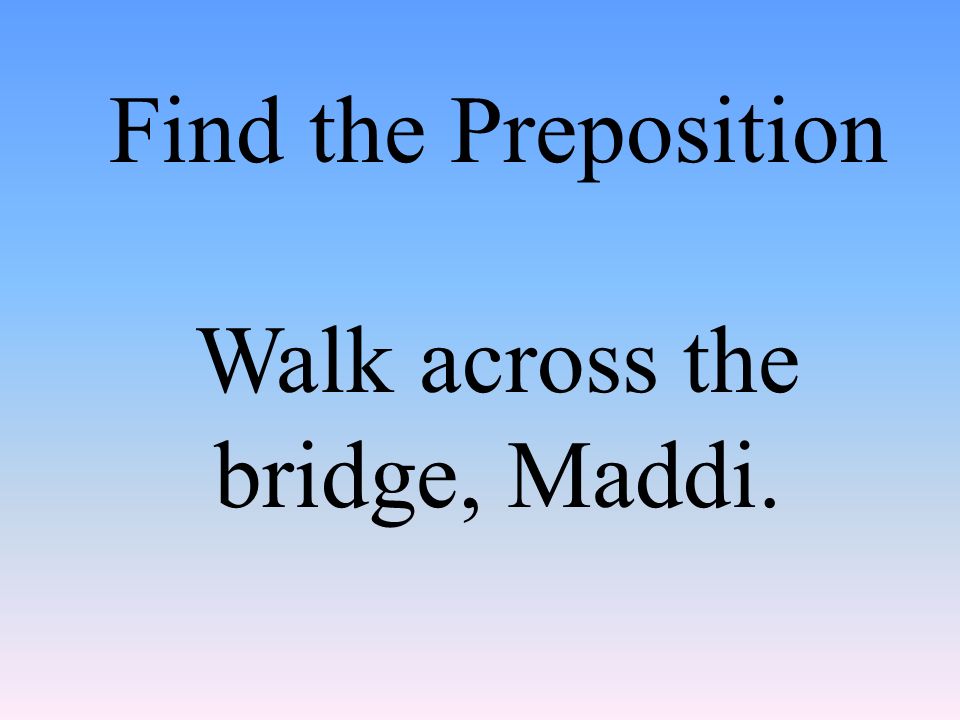 Find the Preposition Walk across the bridge, Maddi.