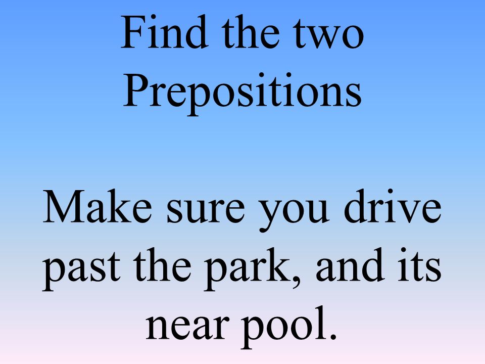 Find the two Prepositions Make sure you drive past the park, and its near pool.