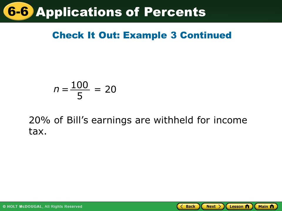 Applications of Percents 6-6 Check It Out: Example 3 Continued = 20 20% of Bill’s earnings are withheld for income tax.