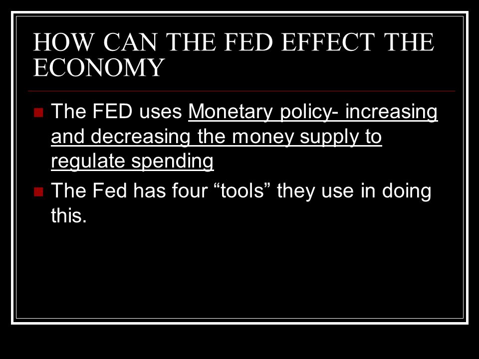 HOW CAN THE FED EFFECT THE ECONOMY The FED uses Monetary policy- increasing and decreasing the money supply to regulate spending The Fed has four tools they use in doing this.