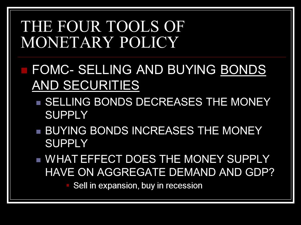 THE FOUR TOOLS OF MONETARY POLICY FOMC- SELLING AND BUYING BONDS AND SECURITIES SELLING BONDS DECREASES THE MONEY SUPPLY BUYING BONDS INCREASES THE MONEY SUPPLY WHAT EFFECT DOES THE MONEY SUPPLY HAVE ON AGGREGATE DEMAND AND GDP.