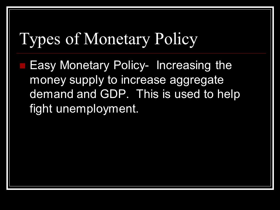 Types of Monetary Policy Easy Monetary Policy- Increasing the money supply to increase aggregate demand and GDP.