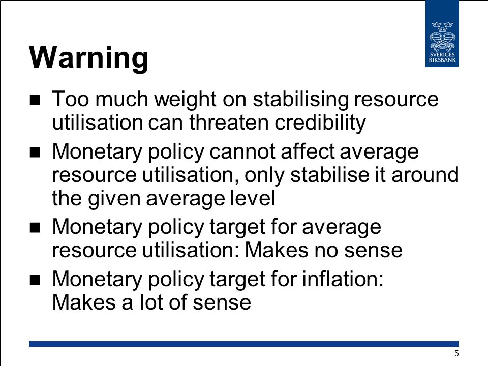 Warning Too much weight on stabilising resource utilisation can threaten credibility Monetary policy cannot affect average resource utilisation, only stabilise it around the given average level Monetary policy target for average resource utilisation: Makes no sense Monetary policy target for inflation: Makes a lot of sense 5