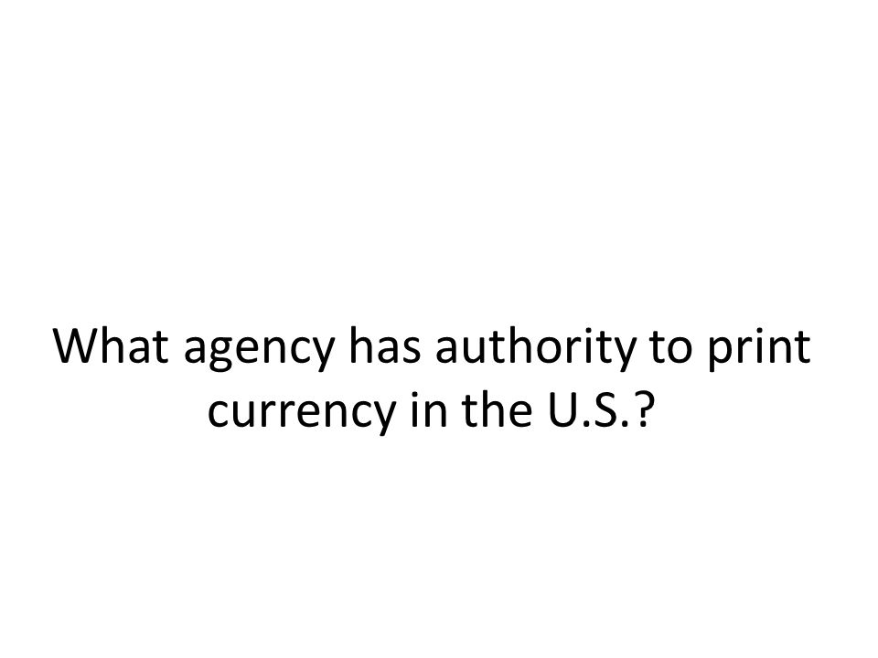 What agency has authority to print currency in the U.S.