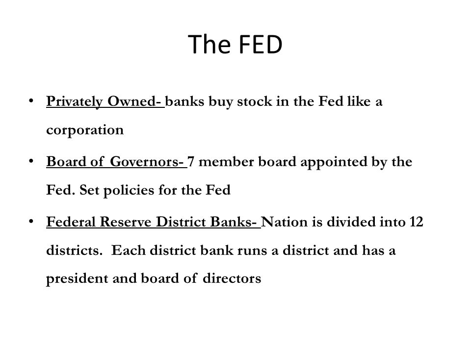 The FED Privately Owned- banks buy stock in the Fed like a corporation Board of Governors- 7 member board appointed by the Fed.