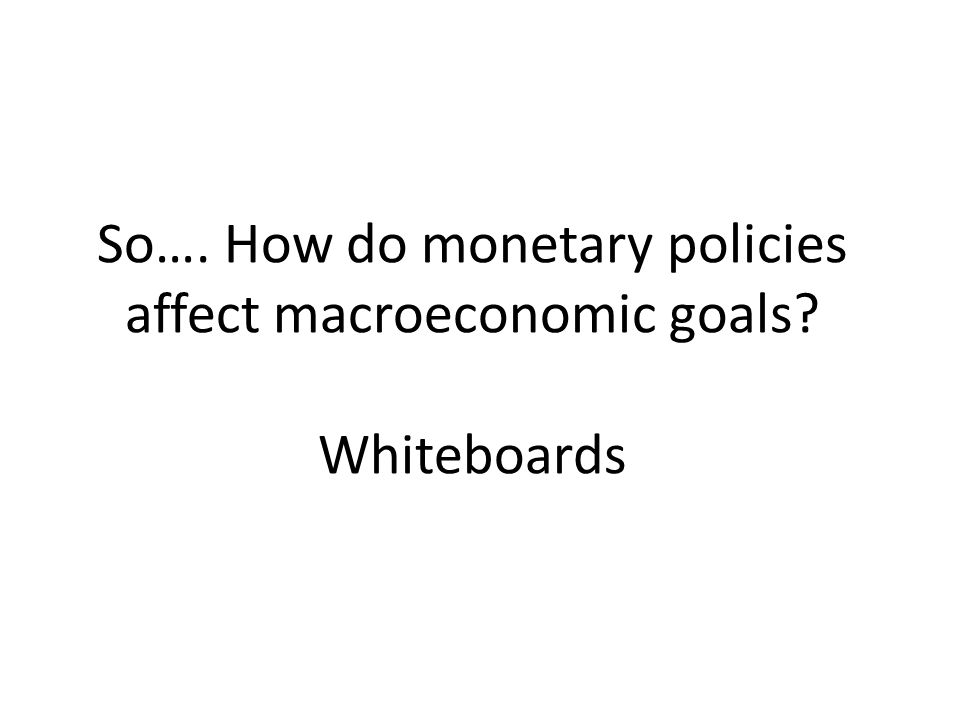 So…. How do monetary policies affect macroeconomic goals Whiteboards