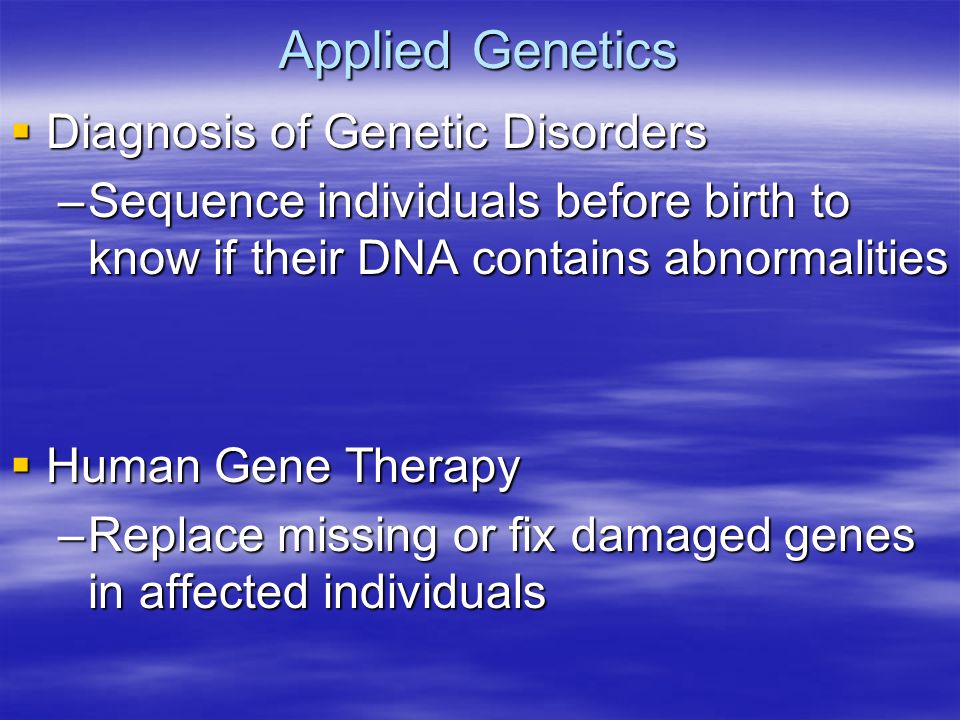 Applied Genetics  Diagnosis of Genetic Disorders –Sequence individuals before birth to know if their DNA contains abnormalities  Human Gene Therapy –Replace missing or fix damaged genes in affected individuals