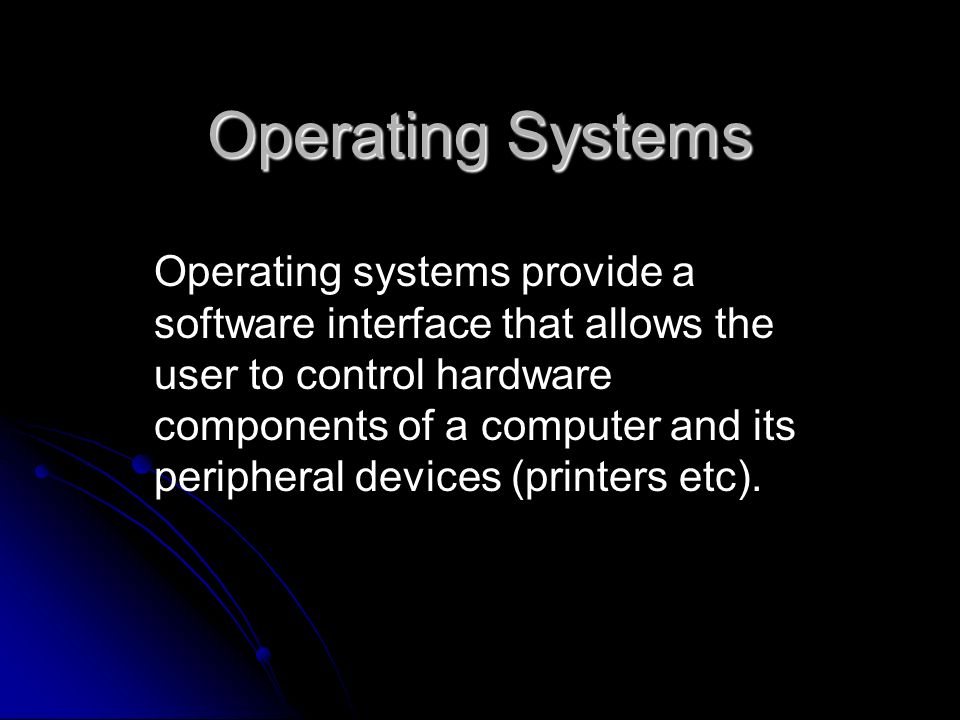 Operating systems provide a software interface that allows the user to control hardware components of a computer and its peripheral devices (printers etc).