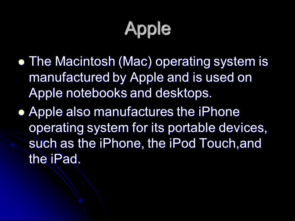 Apple The Macintosh (Mac) operating system is manufactured by Apple and is used on Apple notebooks and desktops.