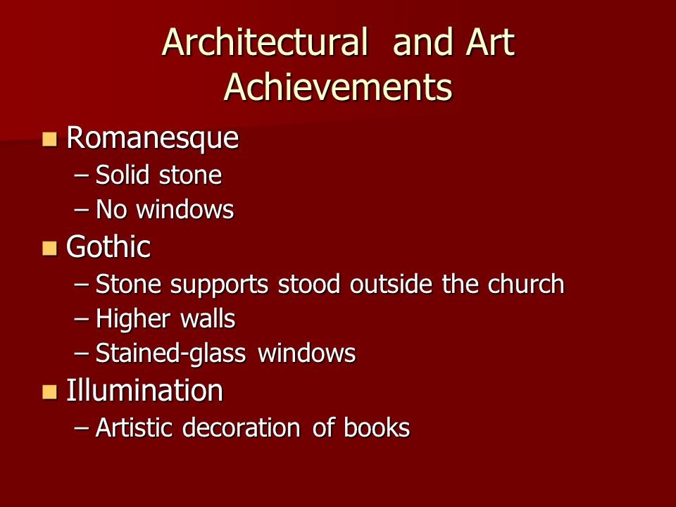 Architectural and Art Achievements Romanesque Romanesque –Solid stone –No windows Gothic Gothic –Stone supports stood outside the church –Higher walls –Stained-glass windows Illumination Illumination –Artistic decoration of books