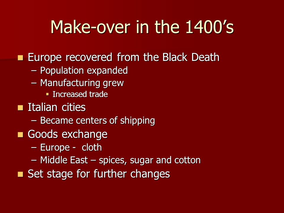 Make-over in the 1400’s Europe recovered from the Black Death Europe recovered from the Black Death –Population expanded –Manufacturing grew  Increased trade Italian cities Italian cities –Became centers of shipping Goods exchange Goods exchange –Europe - cloth –Middle East – spices, sugar and cotton Set stage for further changes Set stage for further changes