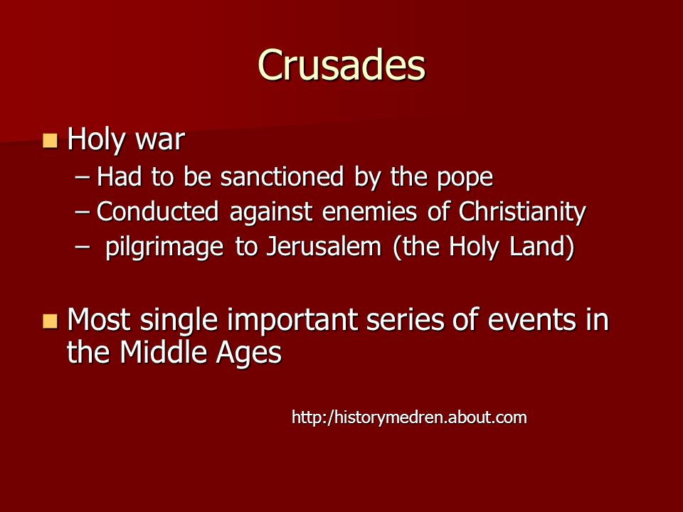 Crusades Holy war Holy war –Had to be sanctioned by the pope –Conducted against enemies of Christianity – pilgrimage to Jerusalem (the Holy Land) Most single important series of events in the Middle Ages Most single important series of events in the Middle Ages