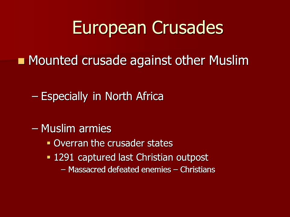 European Crusades European Crusades Mounted crusade against other Muslim Mounted crusade against other Muslim –Especially in North Africa –Muslim armies  Overran the crusader states  1291 captured last Christian outpost –Massacred defeated enemies – Christians