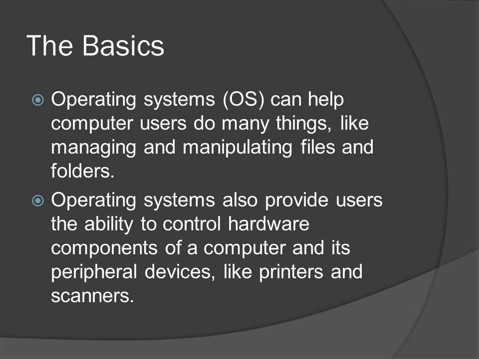 The Basics  Operating systems (OS) can help computer users do many things, like managing and manipulating files and folders.