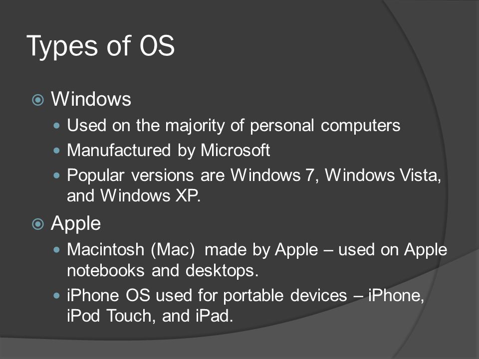 Types of OS  Windows Used on the majority of personal computers Manufactured by Microsoft Popular versions are Windows 7, Windows Vista, and Windows XP.